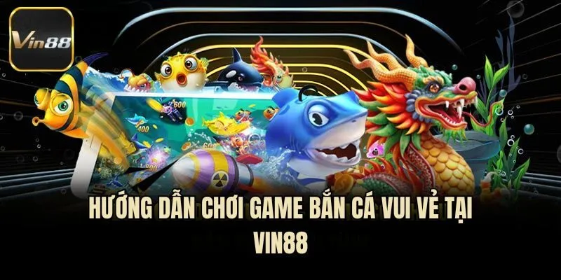 Hướng dẫn chơi game bắn cá vui vẻ tại Vin88