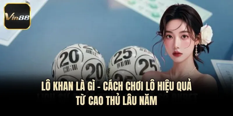 Lô Khan Là Gì - Cách Chơi Lô Hiệu Quả Từ Cao Thủ Lâu Năm